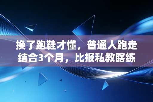 换了跑鞋才懂,普通人跑走结合3个月,比报私教瞎练半年有用多了 换了跑鞋才懂,普通人跑走结合3个月,比报私教瞎练半年有用多了