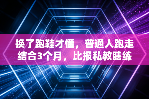 换了跑鞋才懂，普通人跑走结合3个月，比报私教瞎练半年有用多了