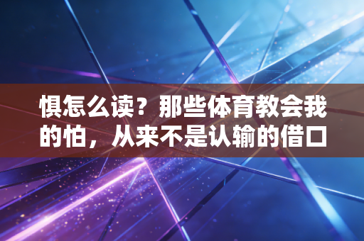 惧怎么读?那些体育教会我的怕,从来不是认输的借口 惧怎么读?那些体育教会我的怕,从来不是认输的借口