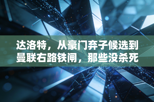 达洛特，从豪门弃子候选到曼联右路铁闸，那些没杀死你的终将让你更强大