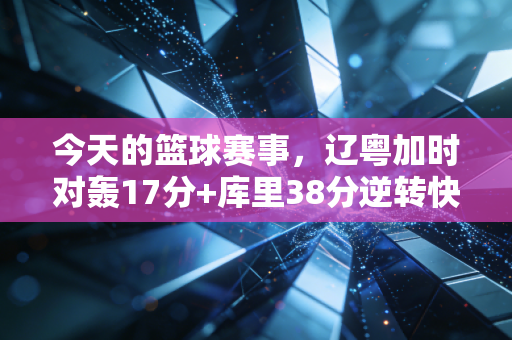今天的篮球赛事，辽粤加时对轰17分+库里38分逆转快船，我在两张球票里看懂了篮球最动人的样子