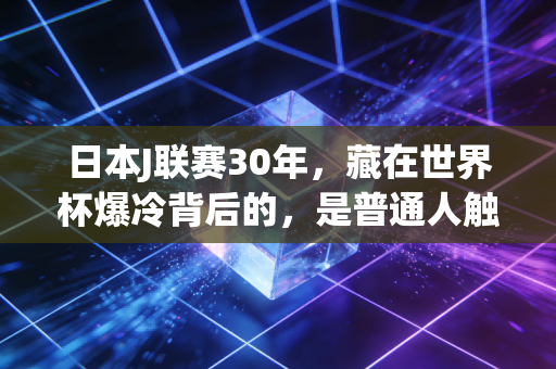 日本J联赛30年，藏在世界杯爆冷背后的，是普通人触手可及的足球温度