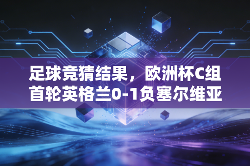 足球竞猜结果,欧洲杯C组首轮英格兰0-1负塞尔维亚 99%球迷猜错的冷门背后藏着多少被忽略的真相 足球竞猜结果,欧洲杯C组首轮英格兰0-1负塞尔维亚 99%球迷猜错的冷门背后藏着多少被忽略的真相