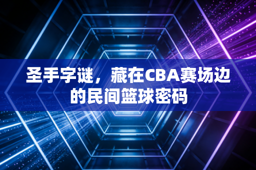 圣手字谜,藏在CBA赛场边的民间篮球密码 圣手字谜,藏在CBA赛场边的民间篮球密码