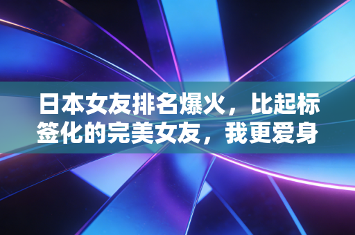 日本女友排名爆火，比起标签化的完美女友，我更爱身边那个有小缺点的普通人