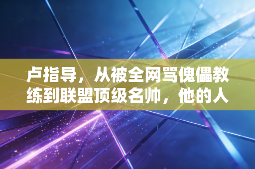 卢指导，从被全网骂傀儡教练到联盟顶级名帅，他的人生哪有什么躺赢