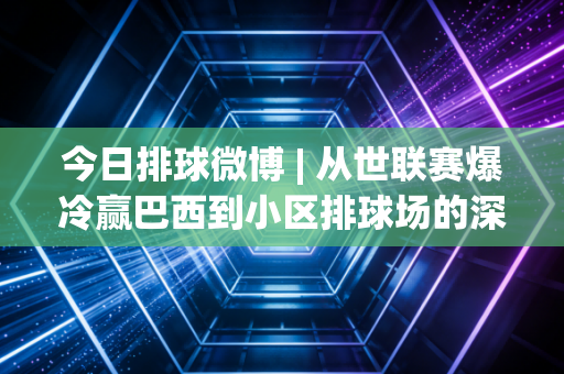 今日排球微博 | 从世联赛爆冷赢巴西到小区排球场的深夜灯光,排球怎么就成了年轻人的新社交密码 今日排球微博 | 从世联赛爆冷赢巴西到小区排球场的深夜灯光,排球怎么就成了年轻人的新社交密码