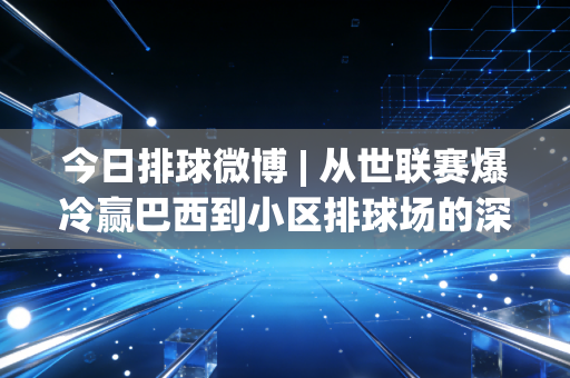 今日排球微博 | 从世联赛爆冷赢巴西到小区排球场的深夜灯光，排球怎么就成了年轻人的新社交密码