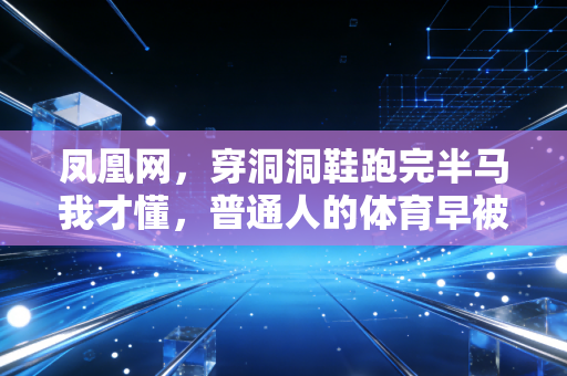 凤凰网，穿洞洞鞋跑完半马我才懂，普通人的体育早被精英滤镜骗惨了