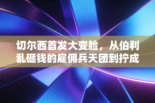 切尔西首发大变脸，从伯利乱砸钱的雇佣兵天团到拧成一股绳的青年近卫军，我在伦敦看球3年终于等回蓝军的魂