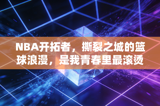 NBA开拓者，撕裂之城的篮球浪漫，是我青春里最滚烫的注脚
