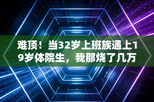 难顶!当32岁上班族遇上19岁体院生,我那烧了几万块的篮球热爱被碾得稀碎 难顶!当32岁上班族遇上19岁体院生,我那烧了几万块的篮球热爱被碾得稀碎