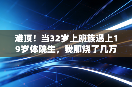 难顶！当32岁上班族遇上19岁体院生，我那烧了几万块的篮球热爱被碾得稀碎