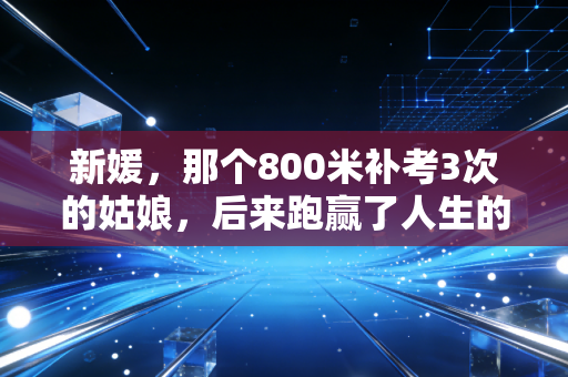 新媛,那个800米补考3次的姑娘,后来跑赢了人生的半程马拉松 新媛,那个800米补考3次的姑娘,后来跑赢了人生的半程马拉松