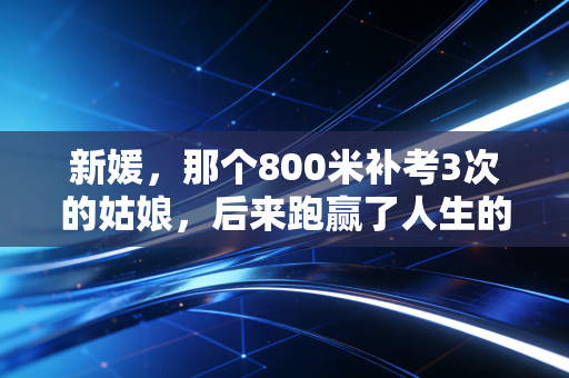 新媛，那个800米补考3次的姑娘，后来跑赢了人生的半程马拉松