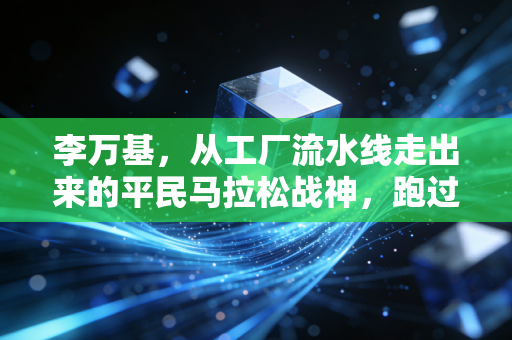 李万基,从工厂流水线走出来的平民马拉松战神,跑过的每一步都算数 李万基,从工厂流水线走出来的平民马拉松战神,跑过的每一步都算数