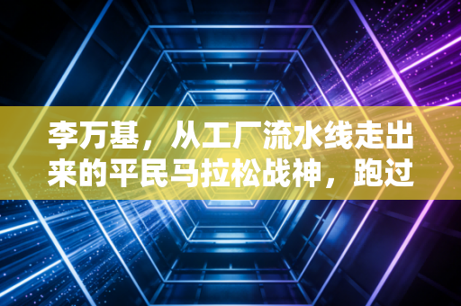 李万基，从工厂流水线走出来的平民马拉松战神，跑过的每一步都算数