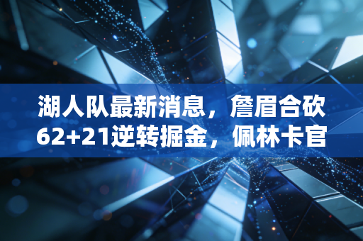 湖人队最新消息,詹眉合砍62+21逆转掘金,佩林卡官宣3大补强预案,赛季后半段冲冠有望? 湖人队最新消息,詹眉合砍62+21逆转掘金,佩林卡官宣3大补强预案,赛季后半段冲冠有望?