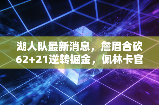 湖人队最新消息，詹眉合砍62+21逆转掘金，佩林卡官宣3大补强预案，赛季后半段冲冠有望？