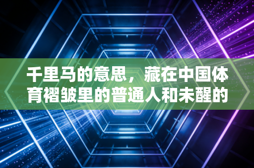 千里马的意思,藏在中国体育褶皱里的普通人和未醒的梦 千里马的意思,藏在中国体育褶皱里的普通人和未醒的梦