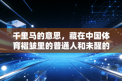 千里马的意思，藏在中国体育褶皱里的普通人和未醒的梦