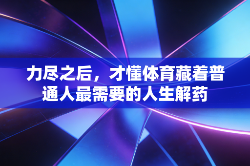 力尽之后,才懂体育藏着普通人最需要的人生解药 力尽之后,才懂体育藏着普通人最需要的人生解药