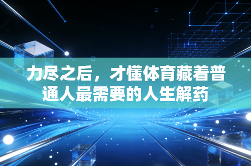 力尽之后,才懂体育藏着普通人最需要的人生解药 力尽之后,才懂体育藏着普通人最需要的人生解药