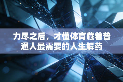 力尽之后，才懂体育藏着普通人最需要的人生解药