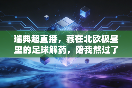 瑞典超直播,藏在北欧极昼里的足球解药,陪我熬过了最焦虑的半年 瑞典超直播,藏在北欧极昼里的足球解药,陪我熬过了最焦虑的半年