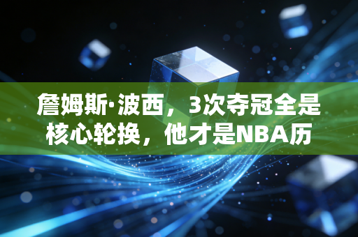 詹姆斯·波西，3次夺冠全是核心轮换，他才是NBA历史最强冠军拼图