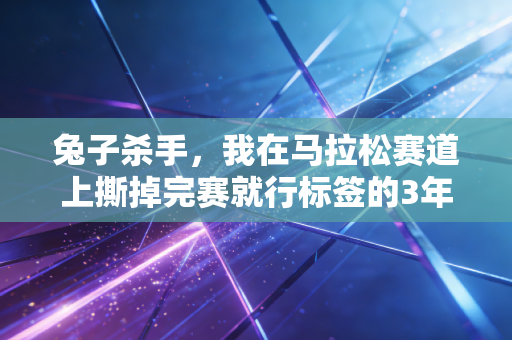 兔子杀手,我在马拉松赛道上撕掉完赛就行标签的3年 兔子杀手,我在马拉松赛道上撕掉完赛就行标签的3年