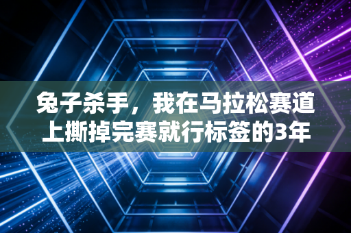 兔子杀手,我在马拉松赛道上撕掉完赛就行标签的3年 兔子杀手,我在马拉松赛道上撕掉完赛就行标签的3年
