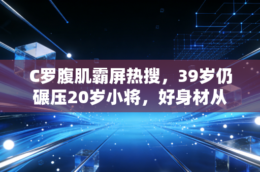 C罗腹肌霸屏热搜,39岁仍碾压20岁小将,好身材从来不是天赋是选择 C罗腹肌霸屏热搜,39岁仍碾压20岁小将,好身材从来不是天赋是选择
