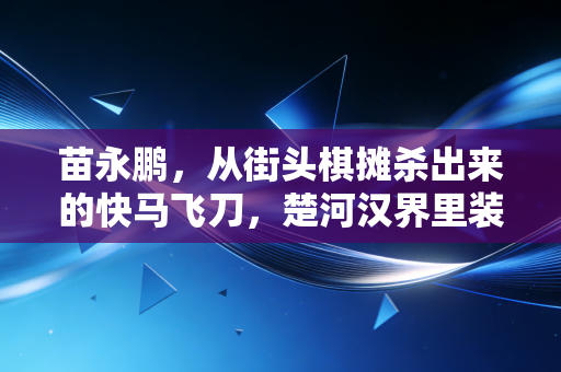 苗永鹏，从街头棋摊杀出来的快马飞刀，楚河汉界里装的全是烟火气