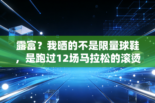 露富?我晒的不是限量球鞋,是跑过12场马拉松的滚烫人生 露富?我晒的不是限量球鞋,是跑过12场马拉松的滚烫人生