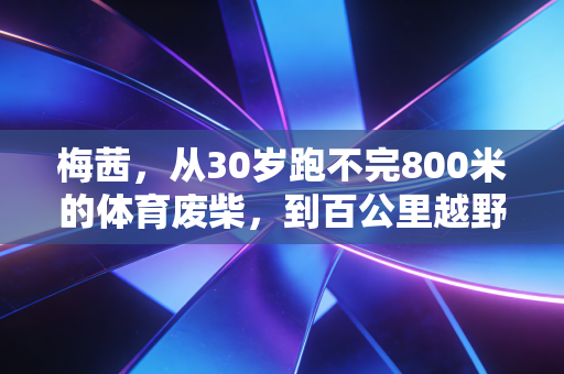梅茜，从30岁跑不完800米的体育废柴，到百公里越野站台的风之女
