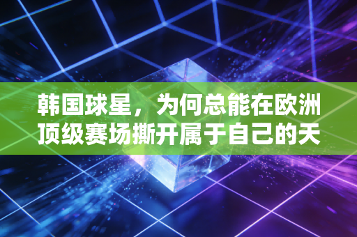 韩国球星，为何总能在欧洲顶级赛场撕开属于自己的天地？