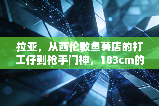 拉亚，从西伦敦鱼薯店的打工仔到枪手门神，183cm的身高从来不是门将的枷锁