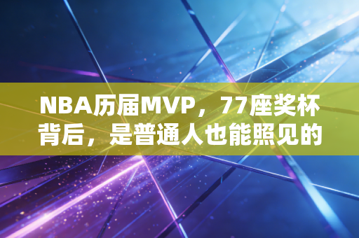 NBA历届MVP,77座奖杯背后,是普通人也能照见的成长刻度 NBA历届MVP,77座奖杯背后,是普通人也能照见的成长刻度