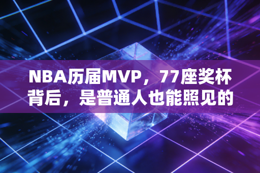 NBA历届MVP,77座奖杯背后,是普通人也能照见的成长刻度 NBA历届MVP,77座奖杯背后,是普通人也能照见的成长刻度