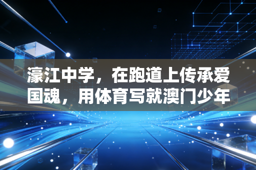 濠江中学,在跑道上传承爱国魂,用体育写就澳门少年的成长答卷 濠江中学,在跑道上传承爱国魂,用体育写就澳门少年的成长答卷