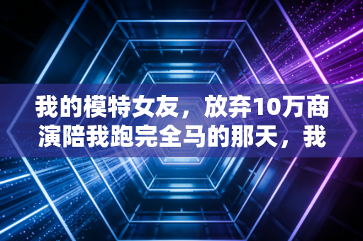 我的模特女友,放弃10万商演陪我跑完全马的那天,我懂了热爱从来不分职业 我的模特女友,放弃10万商演陪我跑完全马的那天,我懂了热爱从来不分职业