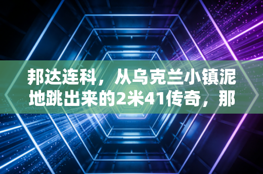 邦达连科，从乌克兰小镇泥地跳出来的2米41传奇，那根横竿从来不是人生的边界