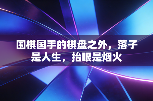 围棋国手的棋盘之外，落子是人生，抬眼是烟火