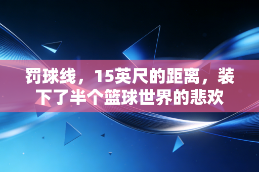 罚球线,15英尺的距离,装下了半个篮球世界的悲欢 罚球线,15英尺的距离,装下了半个篮球世界的悲欢