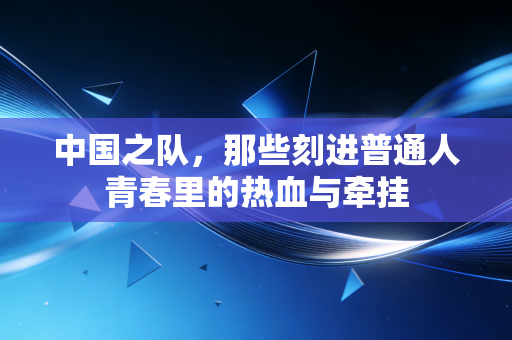 中国之队，那些刻进普通人青春里的热血与牵挂