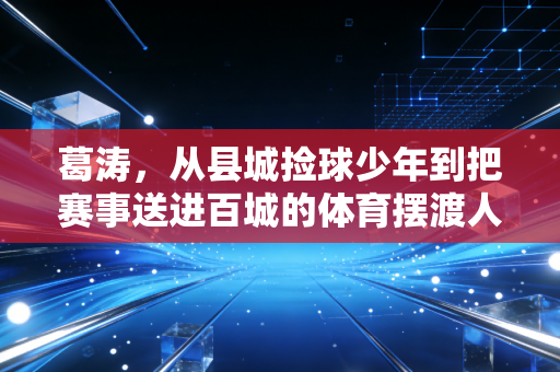 葛涛,从县城捡球少年到把赛事送进百城的体育摆渡人 葛涛,从县城捡球少年到把赛事送进百城的体育摆渡人