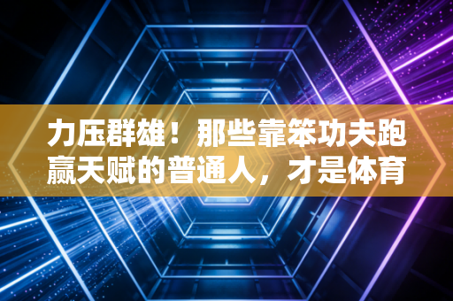力压群雄！那些靠笨功夫跑赢天赋的普通人，才是体育最动人的底色