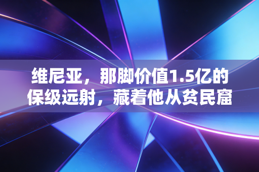 维尼亚，那脚价值1.5亿的保级远射，藏着他从贫民窟踢出来的20年苦功夫