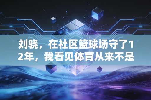 刘骁，在社区篮球场守了12年，我看见体育从来不是只有冠军
